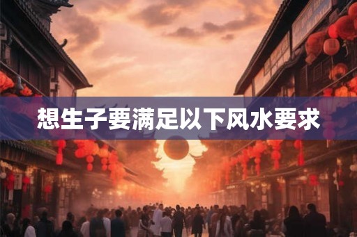想生子要满足以下风水要求