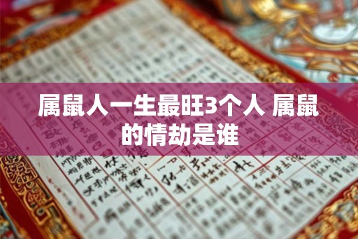 属鼠人一生最旺3个人 属鼠的情劫是谁