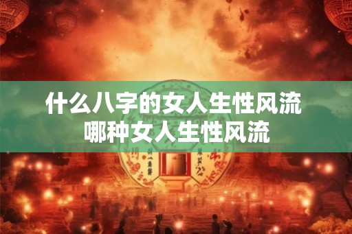 什么八字的女人生性风流 哪种女人生性风流 什么八字的女人生性风流 哪种女人生性风流