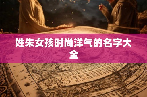 姓朱女孩时尚洋气的名字大全