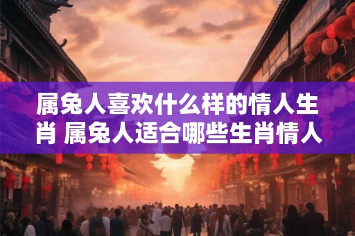 属兔人喜欢什么样的情人生肖 属兔人适合哪些生肖情人