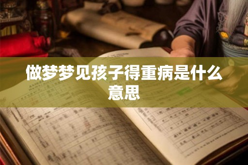做梦梦见孩子得重病是什么意思 做梦梦见孩子得重病是什么意思
