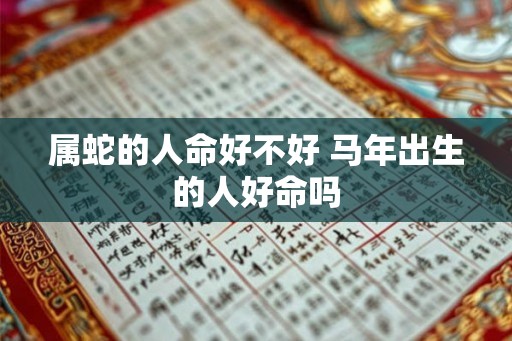 属蛇的人命好不好 马年出生的人好命吗 属蛇的人命好不好 马年出生的人好命吗