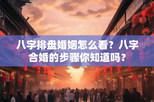 八字排盘婚姻怎么看?八字合婚的步骤你知道吗? 八字排盘婚姻怎么看?八字合婚的步骤你知道吗?