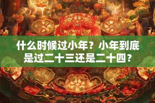 什么时候过小年？小年到底是过二十三还是二十四？