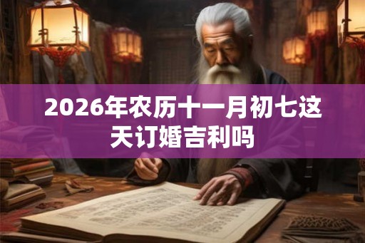 2026年农历十一月初七这天订婚吉利吗