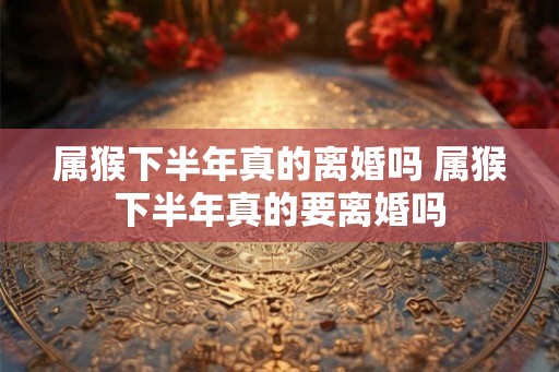 属猴下半年真的离婚吗 属猴下半年真的要离婚吗