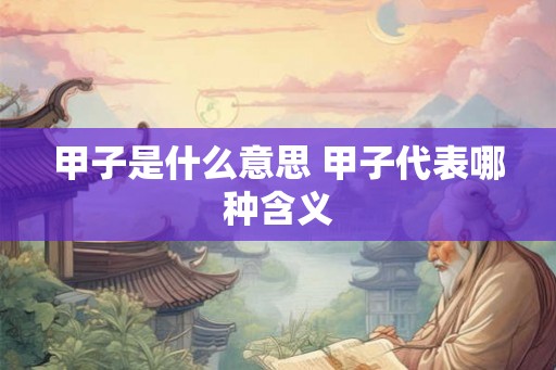 甲子是什么意思 甲子代表哪种含义