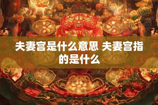 夫妻宫是什么意思 夫妻宫指的是什么