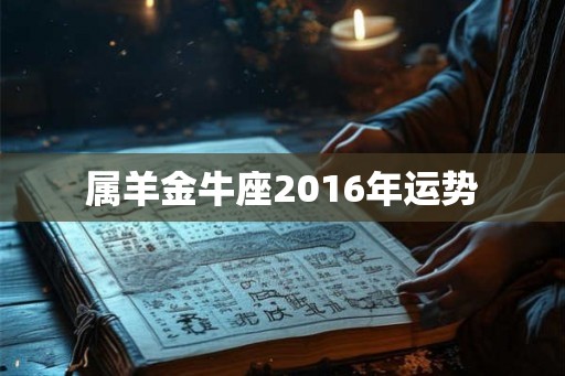 属羊金牛座2016年运势 属羊金牛座2016年运势