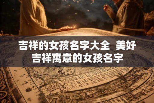 吉祥的女孩名字大全  美好吉祥寓意的女孩名字
