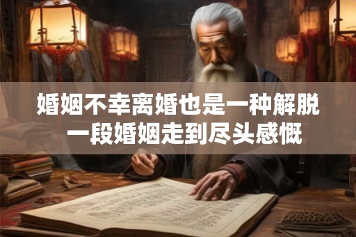 婚姻不幸离婚也是一种解脱 一段婚姻走到尽头感慨 婚姻不幸离婚也是一种解脱 一段婚姻走到尽头感慨