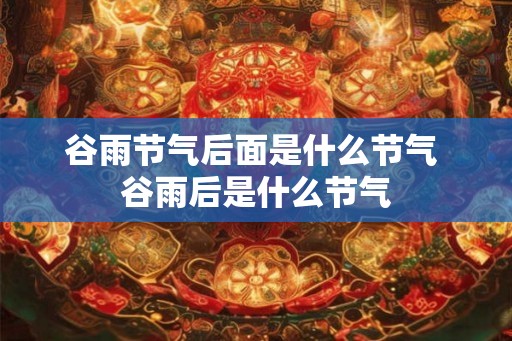 谷雨节气后面是什么节气 谷雨后是什么节气