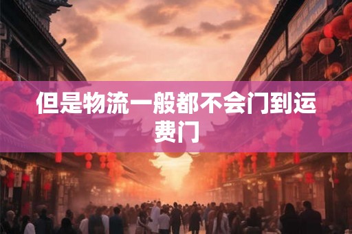 但是物流一般都不会门到运费门