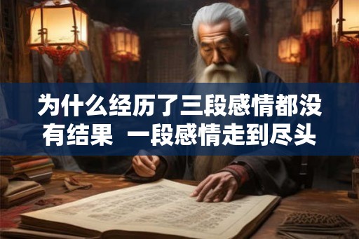 为什么经历了三段感情都没有结果 一段感情走到尽头的表现 为什么经历了三段感情都没有结果 一段感情走到尽头的表现