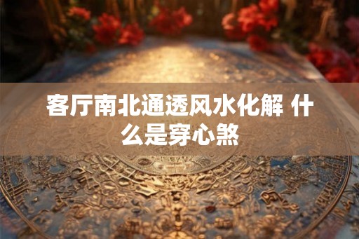 客厅南北通透风水化解 什么是穿心煞 客厅南北通透风水化解 什么是穿心煞