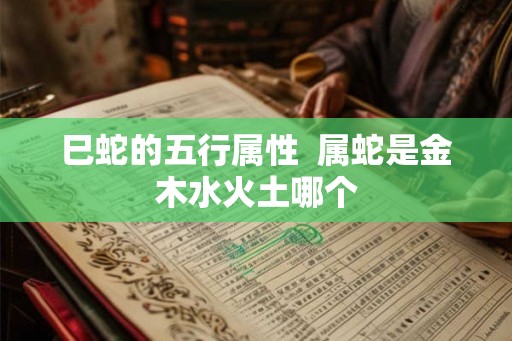 巳蛇的五行属性  属蛇是金木水火土哪个