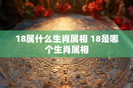 18属什么生肖属相 18是哪个生肖属相