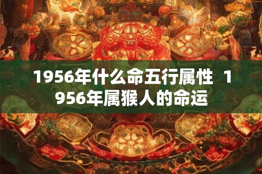 1956年什么命五行属性  1956年属猴人的命运