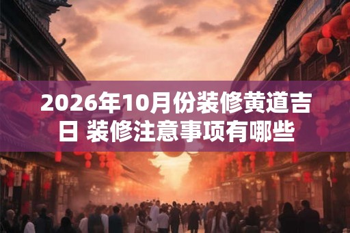 2026年10月份装修黄道吉日 装修注意事项有哪些