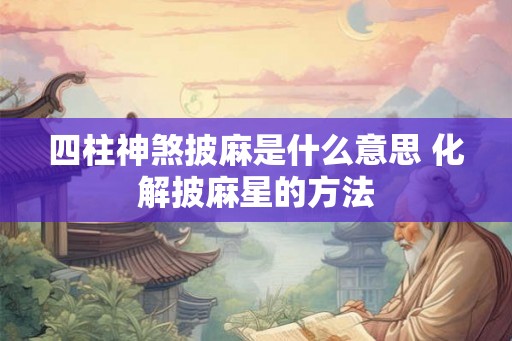 四柱神煞披麻是什么意思 化解披麻星的方法 四柱神煞披麻是什么意思 化解披麻星的方法