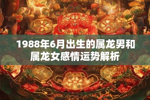 1988年6月出生的属龙男和属龙女感情运势解析
