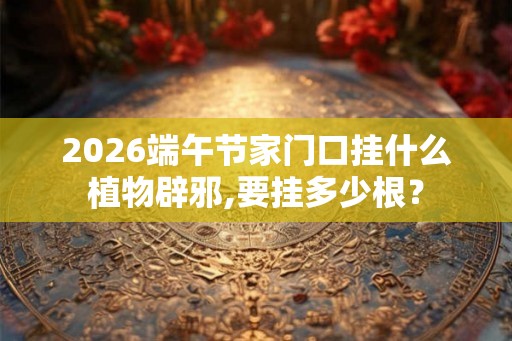 2026端午节家门口挂什么植物辟邪,要挂多少根？