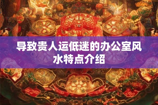 导致贵人运低迷的办公室风水特点介绍 导致贵人运低迷的办公室风水特点介绍
