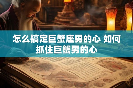怎么搞定巨蟹座男的心 如何抓住巨蟹男的心