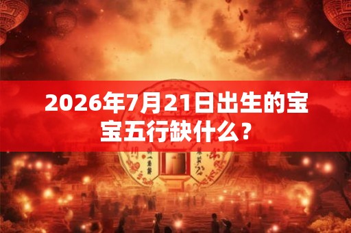 2026年7月21日出生的宝宝五行缺什么？