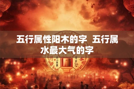 五行属性阳木的字  五行属水最大气的字