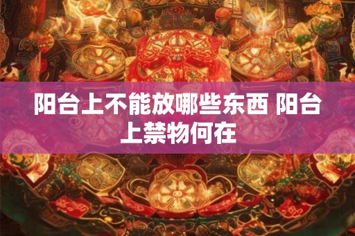 阳台上不能放哪些东西 阳台上禁物何在