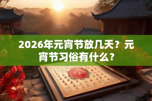 2026年元宵节放几天？元宵节习俗有什么？