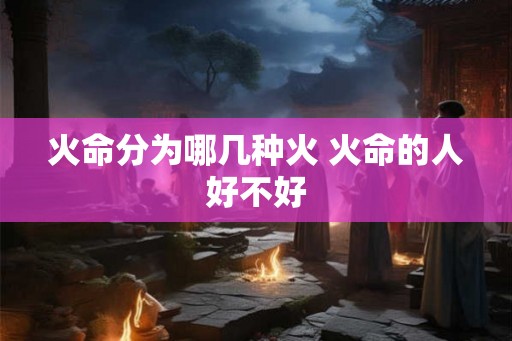 火命分为哪几种火 火命的人好不好