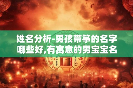 姓名分析-男孩带筝的名字哪些好,有寓意的男宝宝名字