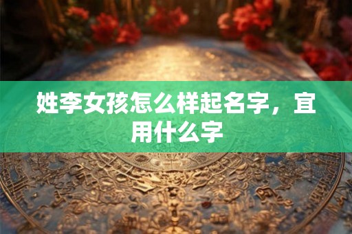 姓李女孩怎么样起名字，宜用什么字