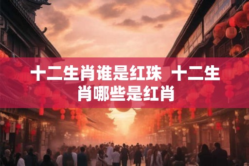 十二生肖谁是红珠  十二生肖哪些是红肖