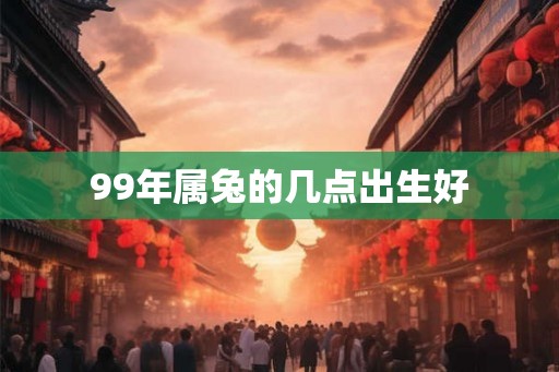 99年属兔的几点出生好 99年属兔的几点出生好