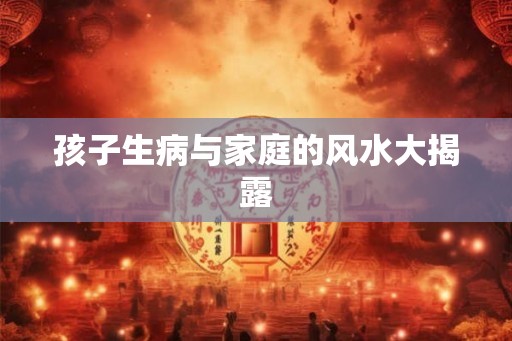 孩子生病与家庭的风水大揭露