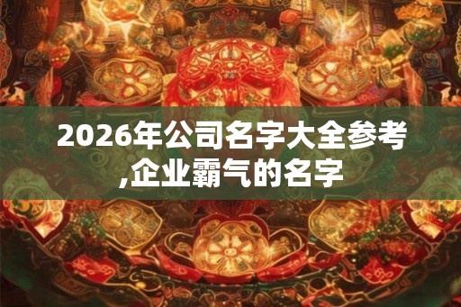 2026年公司名字大全参考,企业霸气的名字