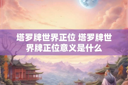 塔罗牌世界正位 塔罗牌世界牌正位意义是什么 塔罗牌世界正位 塔罗牌世界牌正位意义是什么