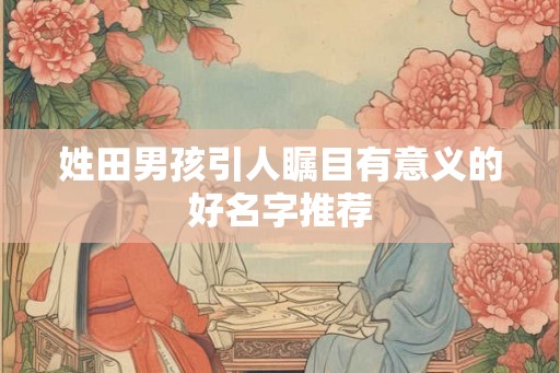 姓田男孩引人瞩目有意义的好名字推荐
