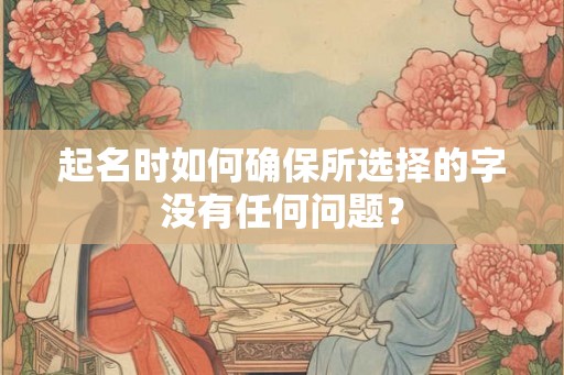 起名时如何确保所选择的字没有任何问题？