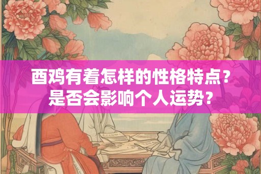 酉鸡有着怎样的性格特点？是否会影响个人运势？