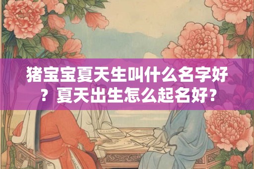 猪宝宝夏天生叫什么名字好？夏天出生怎么起名好？