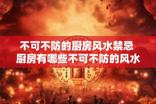 不可不防的厨房风水禁忌 厨房有哪些不可不防的风水禁忌