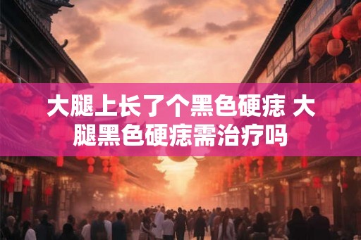 大腿上长了个黑色硬痣 大腿黑色硬痣需治疗吗