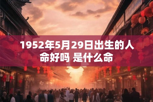 1952年5月29日出生的人命好吗 是什么命 1952年5月29日出生的人命好吗 是什么命