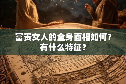 富贵女人的全身面相如何？有什么特征？