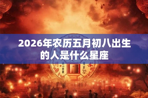 2026年农历五月初八出生的人是什么星座
